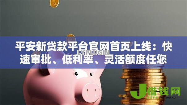 平安新贷款平台官网首页上线:快速审批、低利率、灵活额度任您选 平安新贷款平台官网首页上线:快速审批、低利率、灵活额度任您选