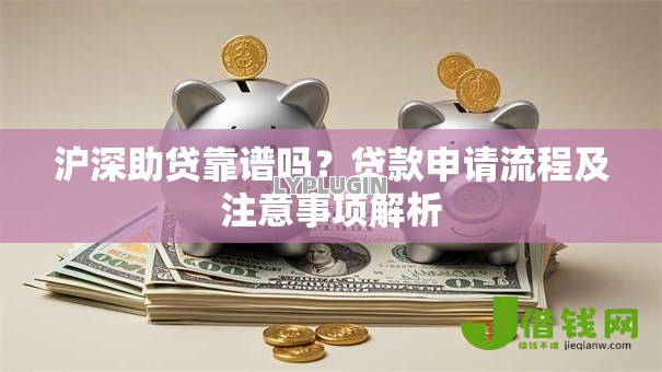 沪深助贷靠谱吗?贷款申请流程及注意事项解析 沪深助贷靠谱吗?贷款申请流程及注意事项解析