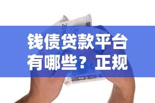 钱债贷款平台有哪些？正规靠谱的借贷平台推荐及选择指南