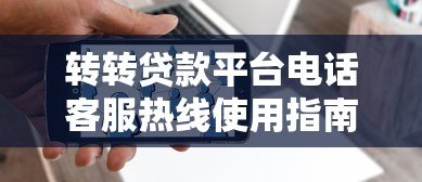 转转贷款平台电话客服热线使用指南及常见问题解答