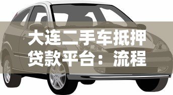 大连二手车抵押贷款平台:流程、利率、避坑指南 大连二手车抵押贷款平台:流程、利率、避坑指南