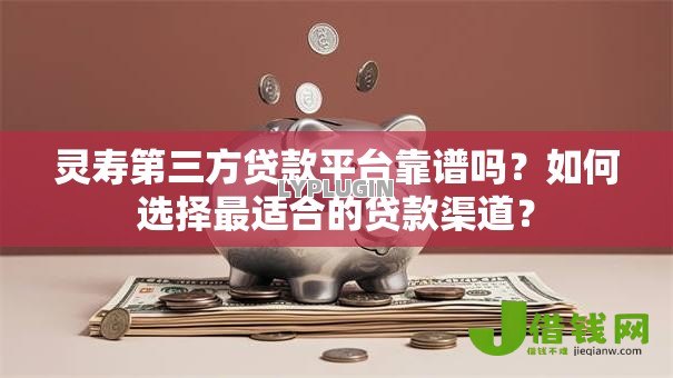 灵寿第三方贷款平台靠谱吗?如何选择最适合的贷款渠道? 灵寿第三方贷款平台靠谱吗?如何选择最适合的贷款渠道?