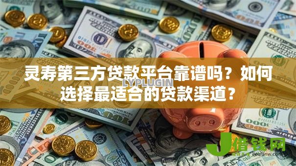 灵寿第三方贷款平台靠谱吗?如何选择最适合的贷款渠道? 灵寿第三方贷款平台靠谱吗?如何选择最适合的贷款渠道?