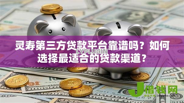 灵寿第三方贷款平台靠谱吗?如何选择最适合的贷款渠道? 灵寿第三方贷款平台靠谱吗?如何选择最适合的贷款渠道?