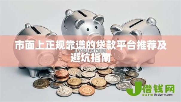 市面上正规靠谱的贷款平台推荐及避坑指南