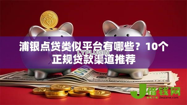浦银点贷类似平台有哪些？10个正规贷款渠道推荐