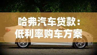 哈弗汽车贷款：低利率购车方案与灵活分期指南