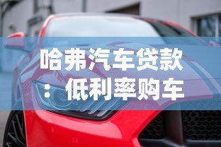哈弗汽车贷款：低利率购车方案与灵活分期指南