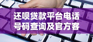 还呗贷款平台电话号码查询及官方客服指南