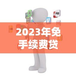 2023年免手续费贷款平台推荐：如何选择最划算的贷款渠道