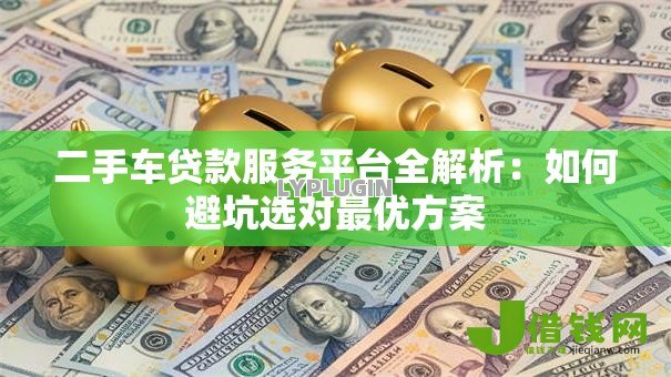 二手车贷款服务平台全解析：如何避坑选对最优方案