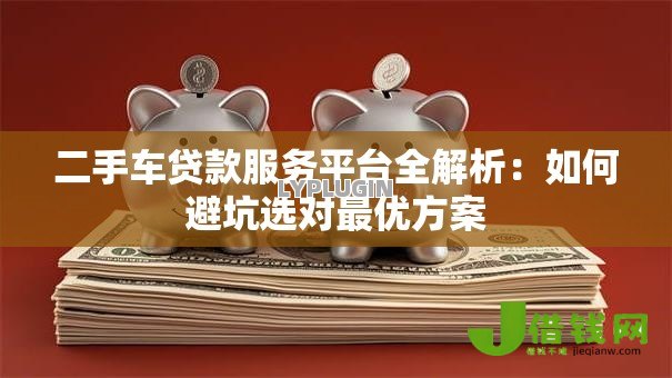 二手车贷款服务平台全解析：如何避坑选对最优方案