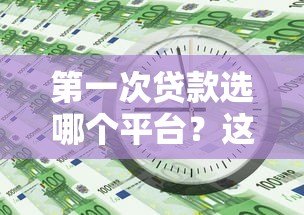 第一次贷款选哪个平台？这5个靠谱渠道新手必看