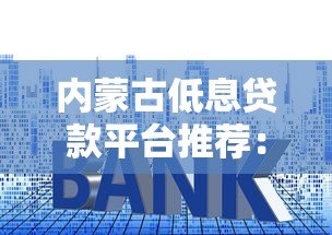 内蒙古低息贷款平台推荐:正规机构利息对比及申请攻略 内蒙古低息贷款平台推荐:正规机构利息对比及申请攻略