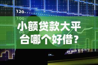 小额贷款大平台哪个好借？2023年十大靠谱平台推荐及申请攻略