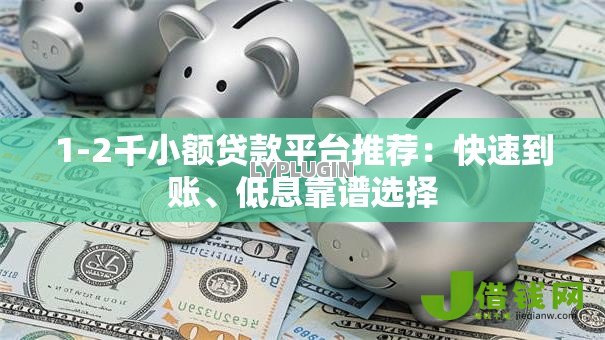 1-2千小额贷款平台推荐:快速到账、低息靠谱选择 1-2千小额贷款平台推荐:快速到账、低息靠谱选择