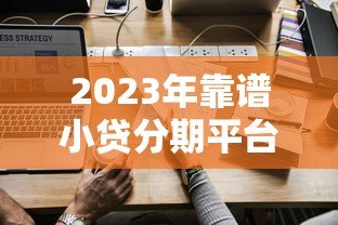 2023年靠谱小贷分期平台推荐：如何选择最适合的贷款方案
