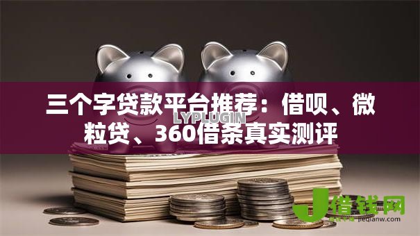 三个字贷款平台推荐：借呗、微粒贷、360借条真实测评