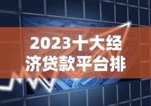 2023十大经济贷款平台排名及选择指南 2023十大经济贷款平台排名及选择指南