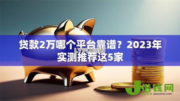 贷款2万哪个平台靠谱?2023年实测推荐这5家 贷款2万哪个平台靠谱?2023年实测推荐这5家