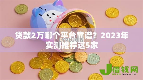 贷款2万哪个平台靠谱?2023年实测推荐这5家 贷款2万哪个平台靠谱?2023年实测推荐这5家