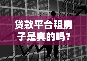 贷款平台租房子是真的吗?警惕租房背后的资金风险 贷款平台租房子是真的吗?警惕租房背后的资金风险