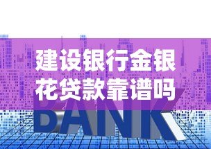 建设银行金银花贷款靠谱吗？全面解析平台正规性及申请要点