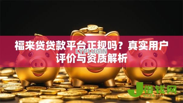 福来贷贷款平台正规吗?真实用户评价与资质解析 福来贷贷款平台正规吗?真实用户评价与资质解析