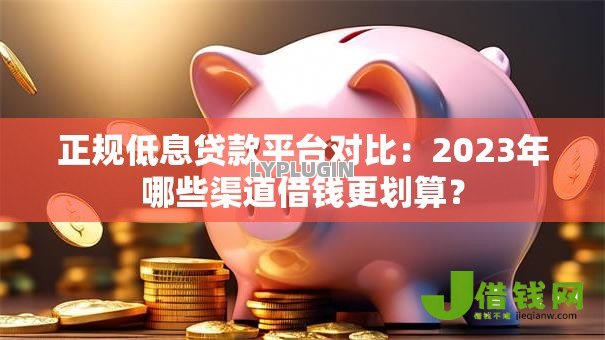 正规低息贷款平台对比:2023年哪些渠道借钱更划算? 正规低息贷款平台对比:2023年哪些渠道借钱更划算?