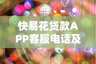 快易花贷款APP客服电话及使用指南:快速解决贷款问题 快易花贷款APP客服电话及使用指南:快速解决贷款问题
