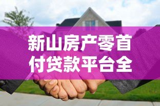 新山房产零首付贷款平台全解析:申请条件、流程与风险指南 新山房产零首付贷款平台全解析:申请条件、流程与风险指南