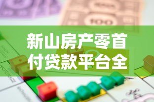 新山房产零首付贷款平台全解析:申请条件、流程与风险指南 新山房产零首付贷款平台全解析:申请条件、流程与风险指南