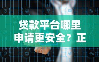 贷款平台哪里申请更安全?正规渠道选择技巧 贷款平台哪里申请更安全?正规渠道选择技巧