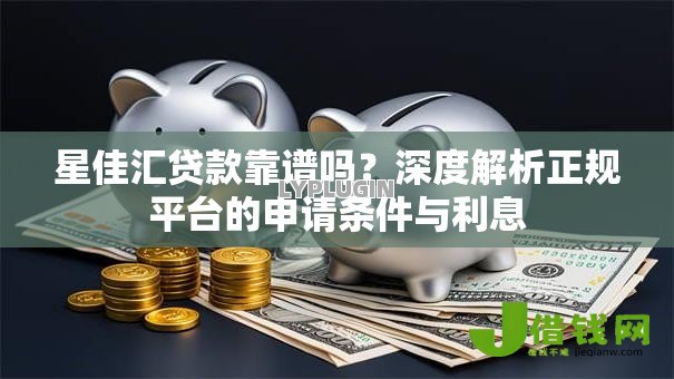星佳汇贷款靠谱吗?深度解析正规平台的申请条件与利息 星佳汇贷款靠谱吗?深度解析正规平台的申请条件与利息