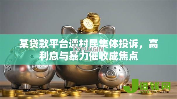 某贷款平台遭村民集体投诉,高利息与暴力催收成焦点 某贷款平台遭村民集体投诉,高利息与暴力催收成焦点