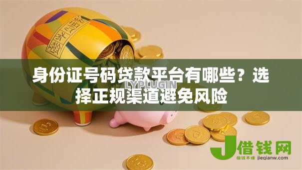 身份证号码贷款平台有哪些?选择正规渠道避免风险 身份证号码贷款平台有哪些?选择正规渠道避免风险