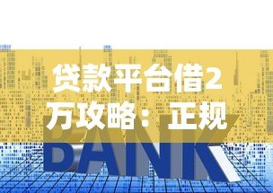贷款平台借2万攻略:正规渠道及申请技巧详解 贷款平台借2万攻略:正规渠道及申请技巧详解