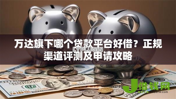 万达旗下哪个贷款平台好借?正规渠道评测及申请攻略 万达旗下哪个贷款平台好借?正规渠道评测及申请攻略