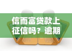 信而富贷款上征信吗？逾期影响及记录查询全解析