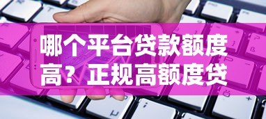 哪个平台贷款额度高？正规高额度贷款平台推荐