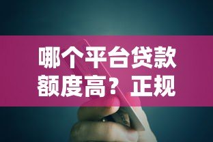 哪个平台贷款额度高？正规高额度贷款平台推荐
