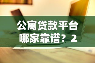 公寓贷款平台哪家靠谱？2023最新贷款攻略+平台推荐