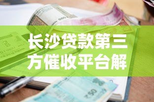 长沙贷款第三方催收平台解析与选择指南 长沙贷款第三方催收平台解析与选择指南