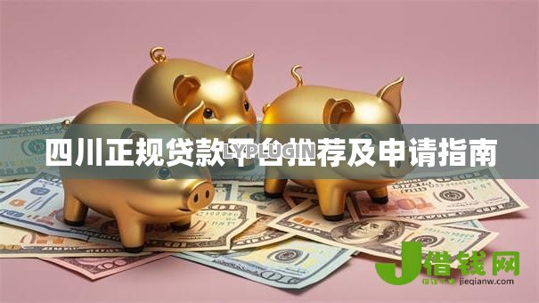 四川正规贷款平台推荐及申请指南 四川正规贷款平台推荐及申请指南