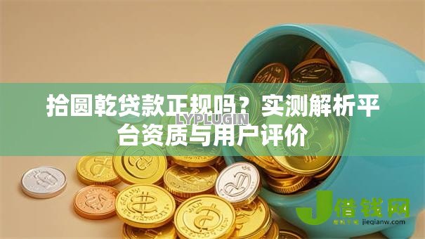 拾圆乾贷款正规吗？实测解析平台资质与用户评价