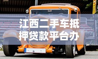 江西二手车抵押贷款平台办理指南及注意事项 江西二手车抵押贷款平台办理指南及注意事项