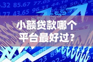 小额贷款哪个平台最好过?2023年通过率高的正规平台推荐 小额贷款哪个平台最好过?2023年通过率高的正规平台推荐