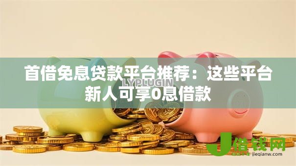 首借免息贷款平台推荐：这些平台新人可享0息借款