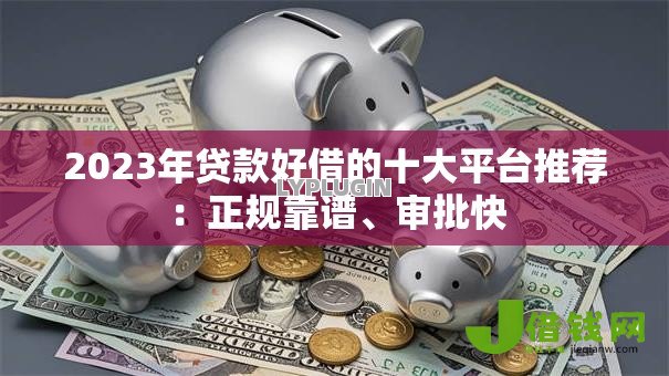2023年贷款好借的十大平台推荐：正规靠谱、审批快