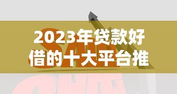 2023年贷款好借的十大平台推荐：正规靠谱、审批快